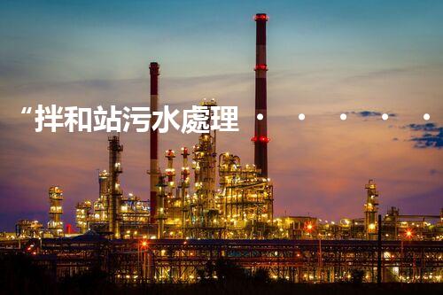 “拌和站污水處理，綠色環(huán)保新篇章”